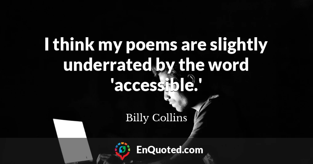 I think my poems are slightly underrated by the word 'accessible.'