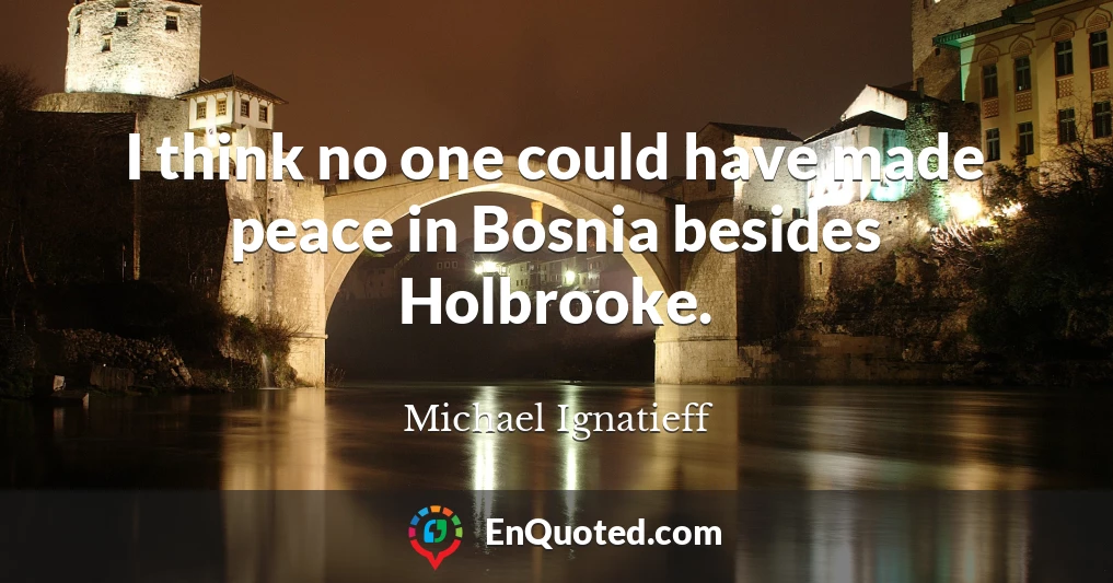 I think no one could have made peace in Bosnia besides Holbrooke.