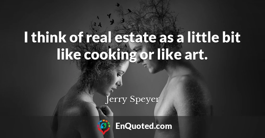 I think of real estate as a little bit like cooking or like art.