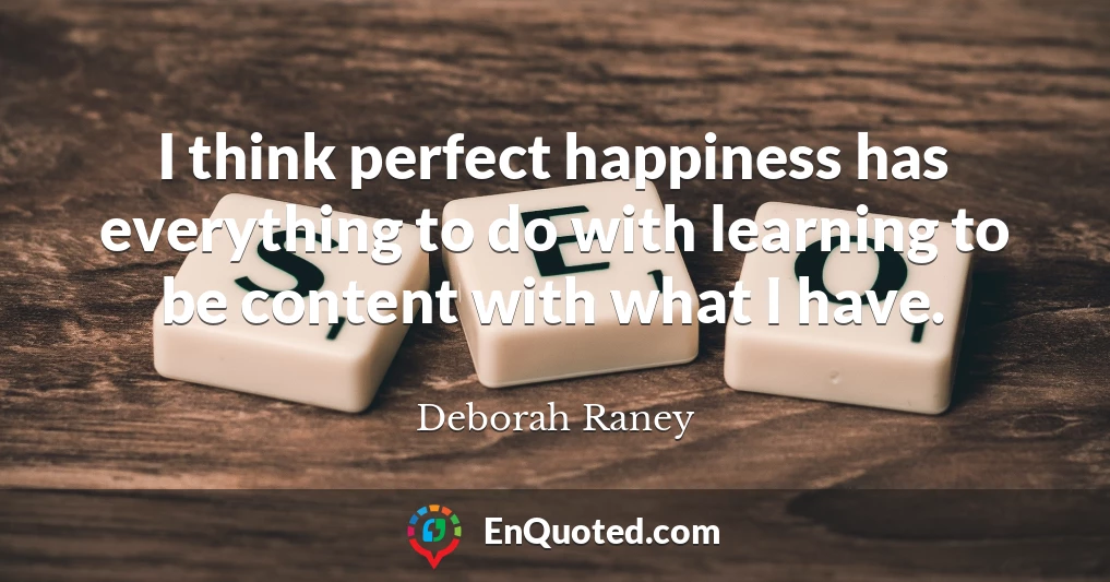 I think perfect happiness has everything to do with learning to be content with what I have.