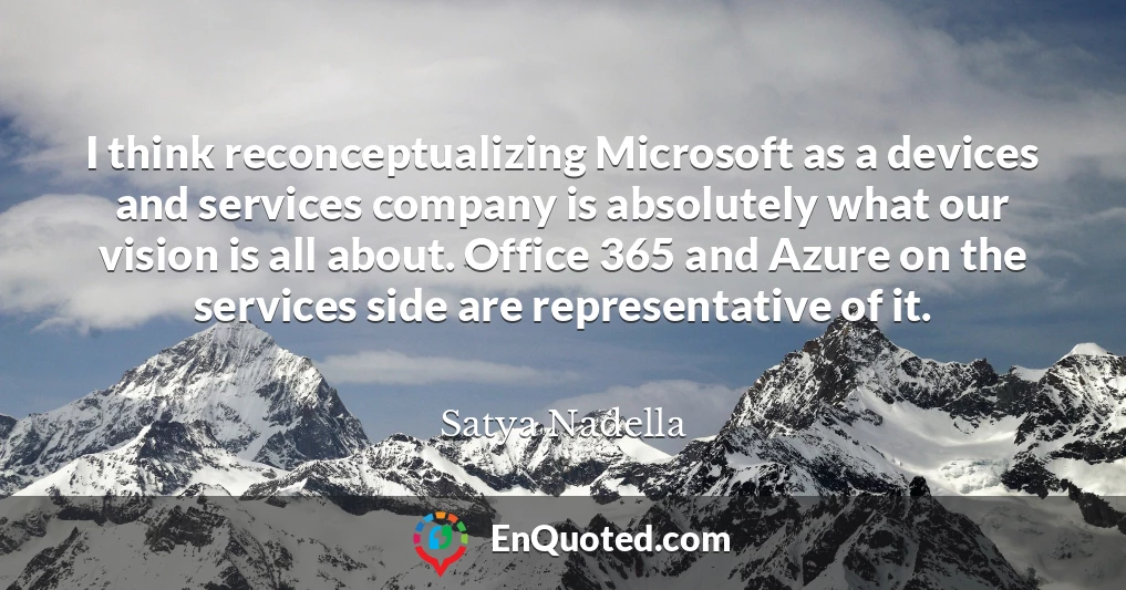 I think reconceptualizing Microsoft as a devices and services company is absolutely what our vision is all about. Office 365 and Azure on the services side are representative of it.