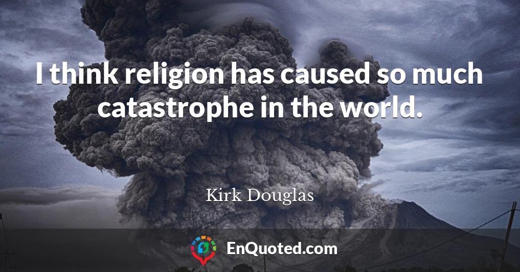 I think religion has caused so much catastrophe in the world.