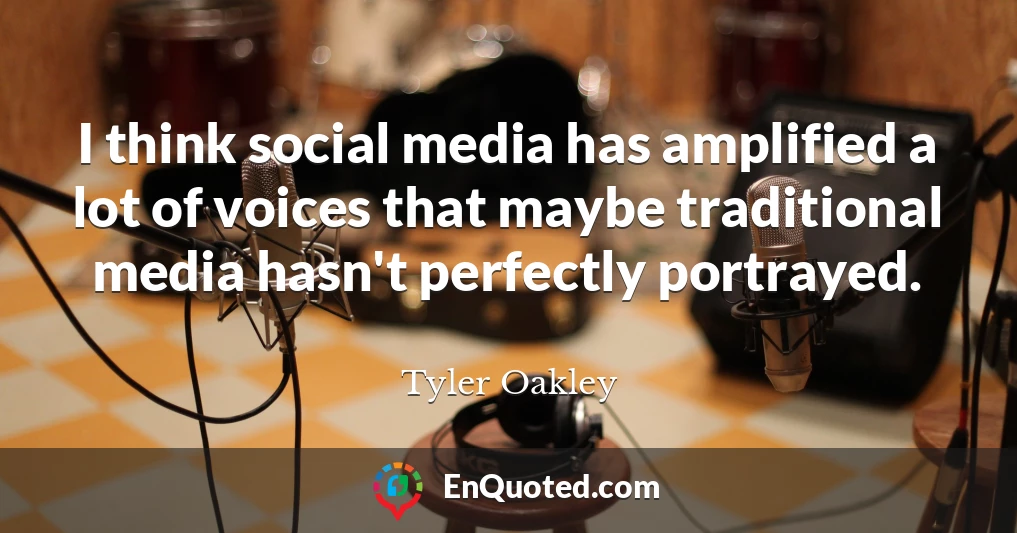 I think social media has amplified a lot of voices that maybe traditional media hasn't perfectly portrayed.