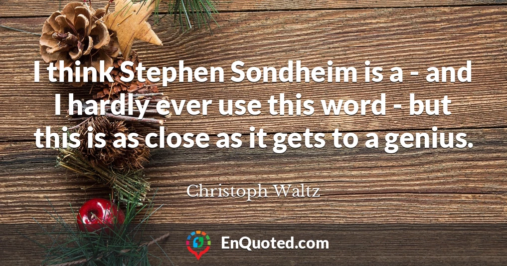 I think Stephen Sondheim is a - and I hardly ever use this word - but this is as close as it gets to a genius.