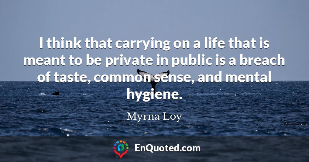 I think that carrying on a life that is meant to be private in public is a breach of taste, common sense, and mental hygiene.