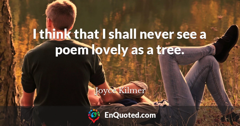 I think that I shall never see a poem lovely as a tree.