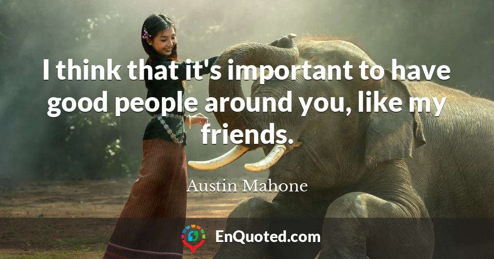 I think that it's important to have good people around you, like my friends.