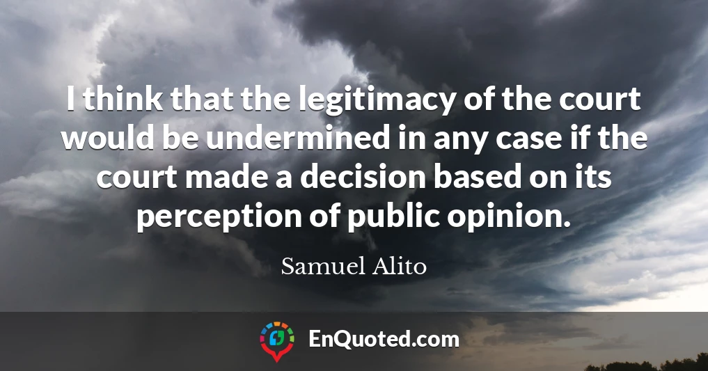 I think that the legitimacy of the court would be undermined in any case if the court made a decision based on its perception of public opinion.