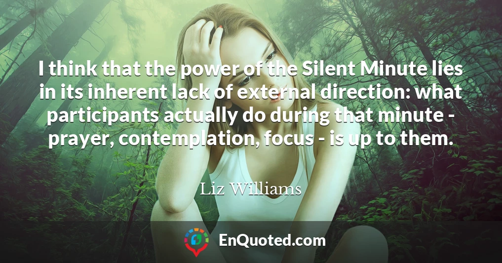 I think that the power of the Silent Minute lies in its inherent lack of external direction: what participants actually do during that minute - prayer, contemplation, focus - is up to them.