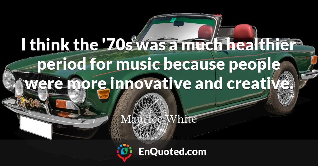 I think the '70s was a much healthier period for music because people were more innovative and creative.