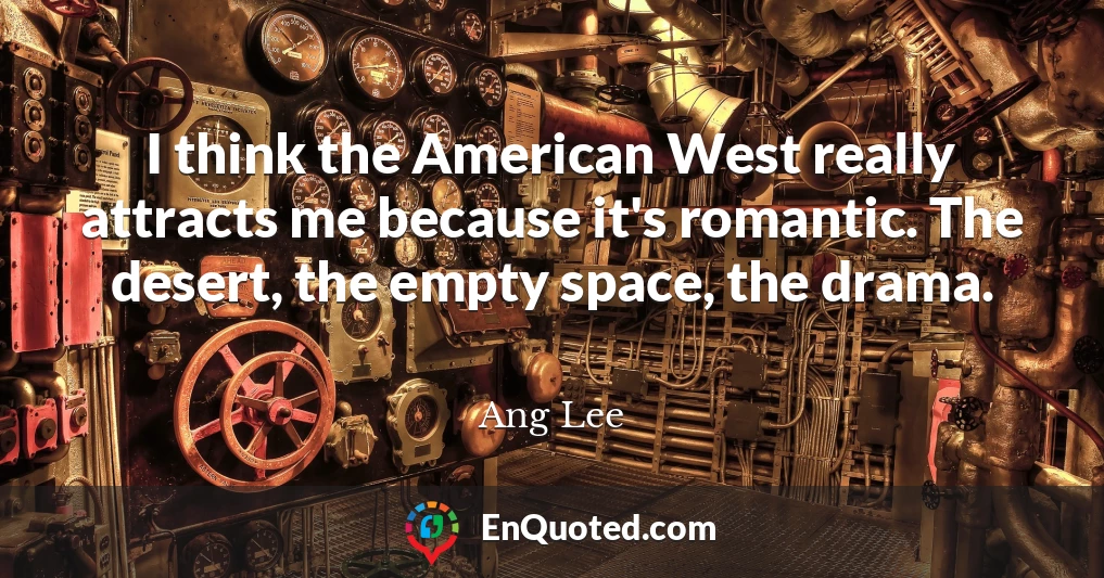 I think the American West really attracts me because it's romantic. The desert, the empty space, the drama.