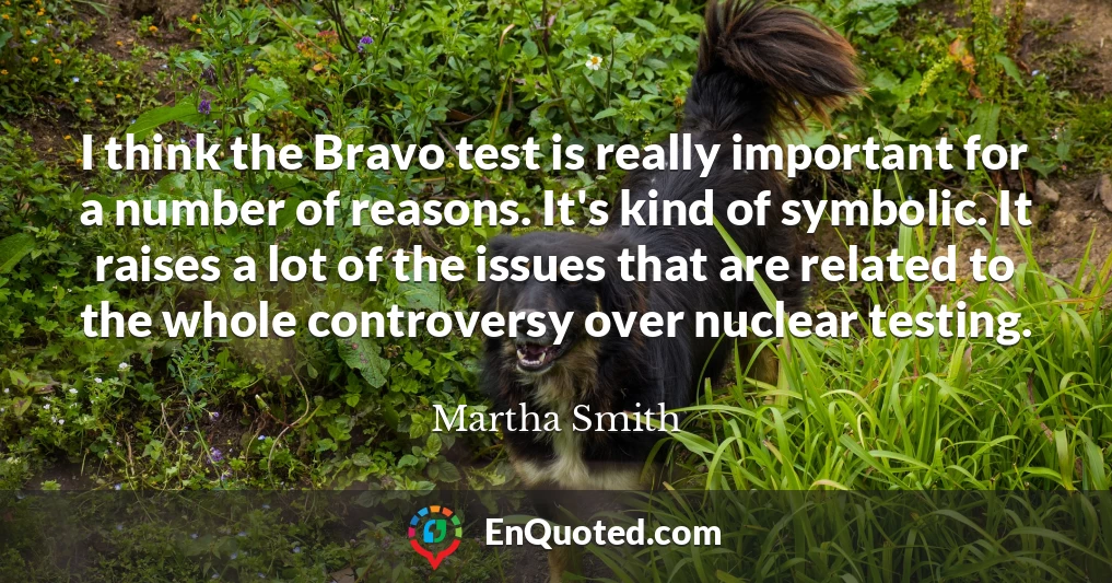 I think the Bravo test is really important for a number of reasons. It's kind of symbolic. It raises a lot of the issues that are related to the whole controversy over nuclear testing.