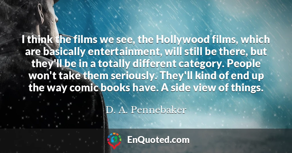 I think the films we see, the Hollywood films, which are basically entertainment, will still be there, but they'll be in a totally different category. People won't take them seriously. They'll kind of end up the way comic books have. A side view of things.