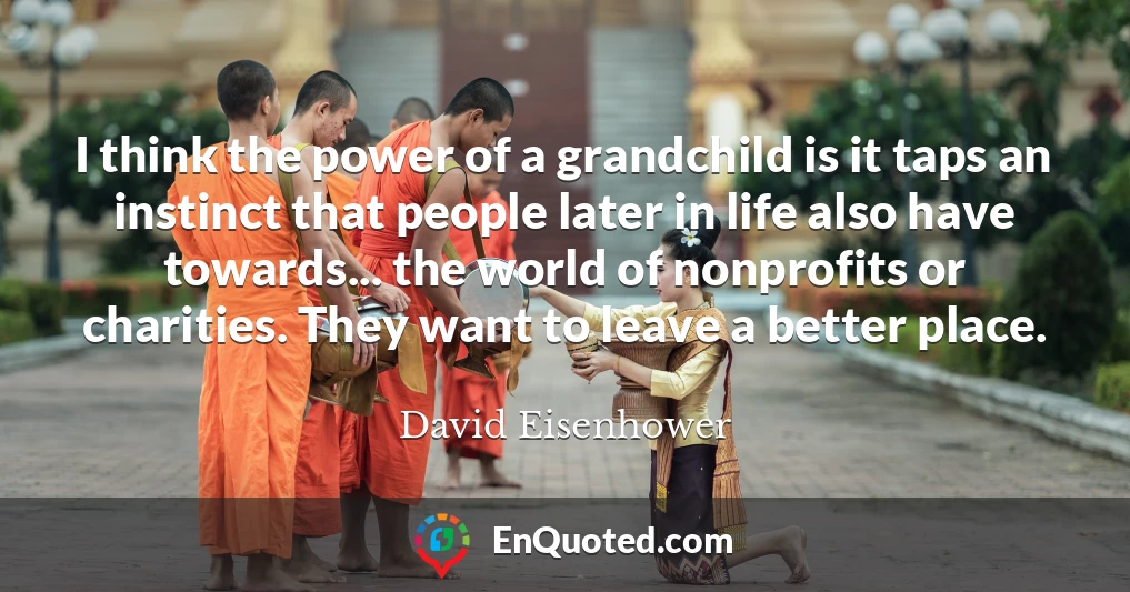 I think the power of a grandchild is it taps an instinct that people later in life also have towards... the world of nonprofits or charities. They want to leave a better place.