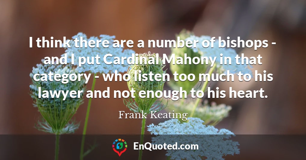 I think there are a number of bishops - and I put Cardinal Mahony in that category - who listen too much to his lawyer and not enough to his heart.