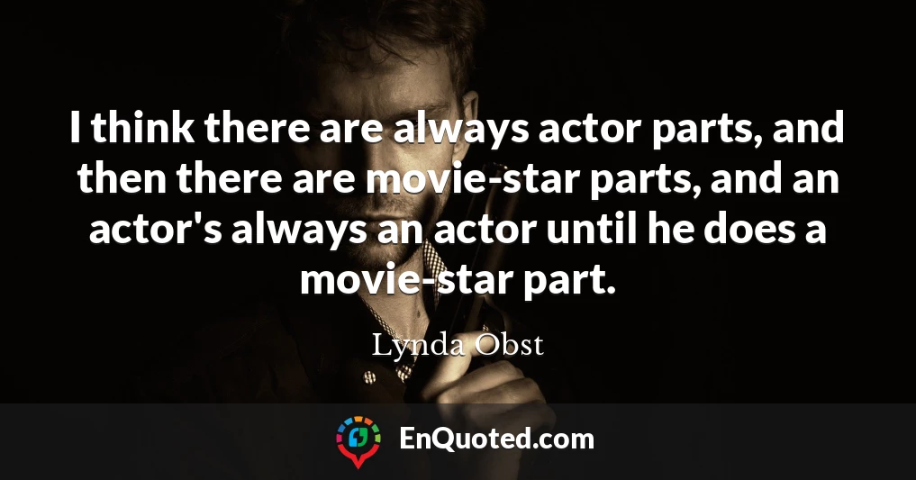 I think there are always actor parts, and then there are movie-star parts, and an actor's always an actor until he does a movie-star part.