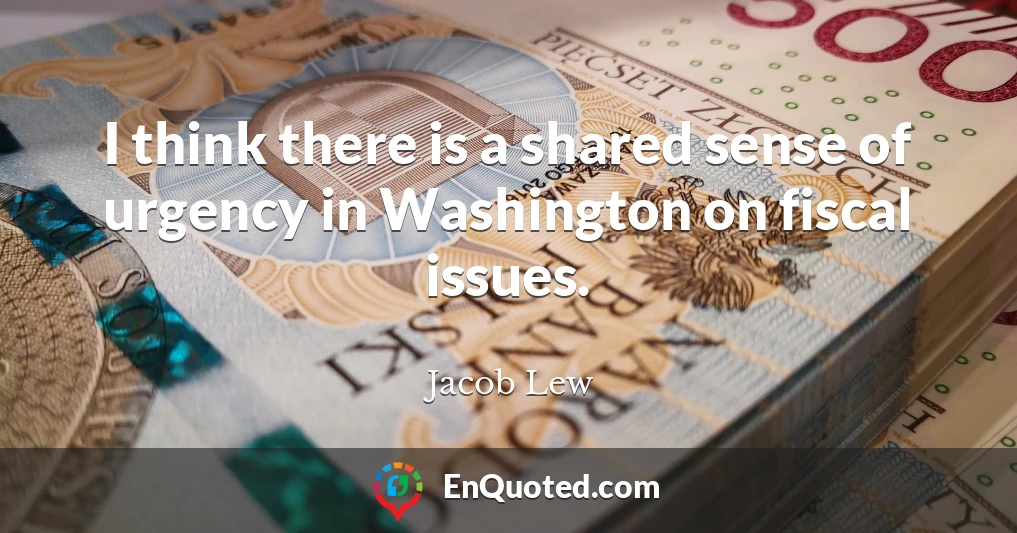I think there is a shared sense of urgency in Washington on fiscal issues.