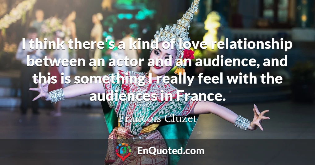 I think there's a kind of love relationship between an actor and an audience, and this is something I really feel with the audiences in France.