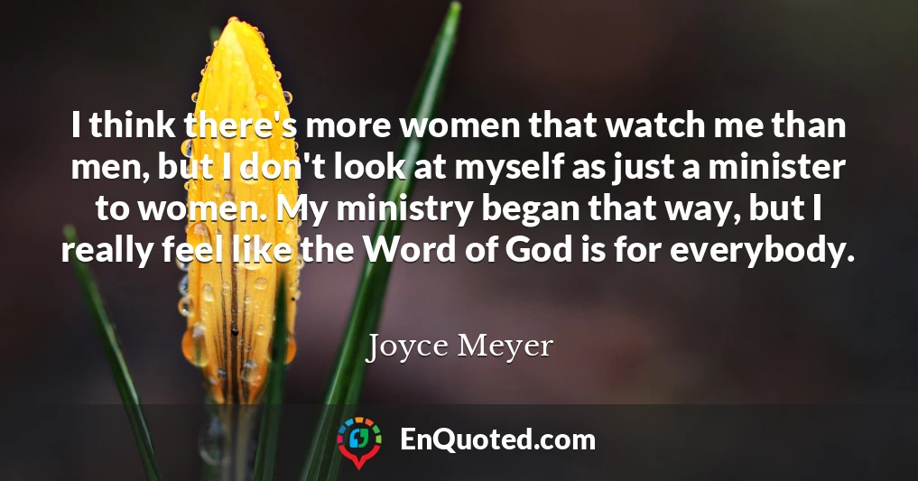 I think there's more women that watch me than men, but I don't look at myself as just a minister to women. My ministry began that way, but I really feel like the Word of God is for everybody.