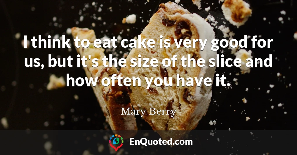 I think to eat cake is very good for us, but it's the size of the slice and how often you have it.
