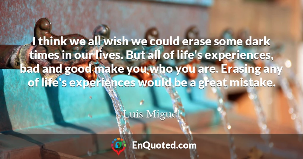 I think we all wish we could erase some dark times in our lives. But all of life's experiences, bad and good make you who you are. Erasing any of life's experiences would be a great mistake.