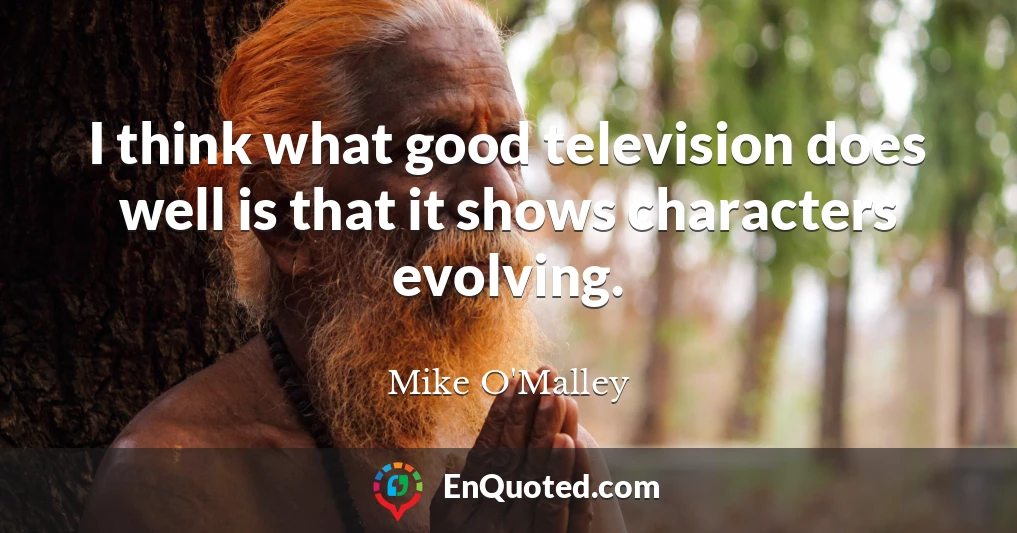 I think what good television does well is that it shows characters evolving.