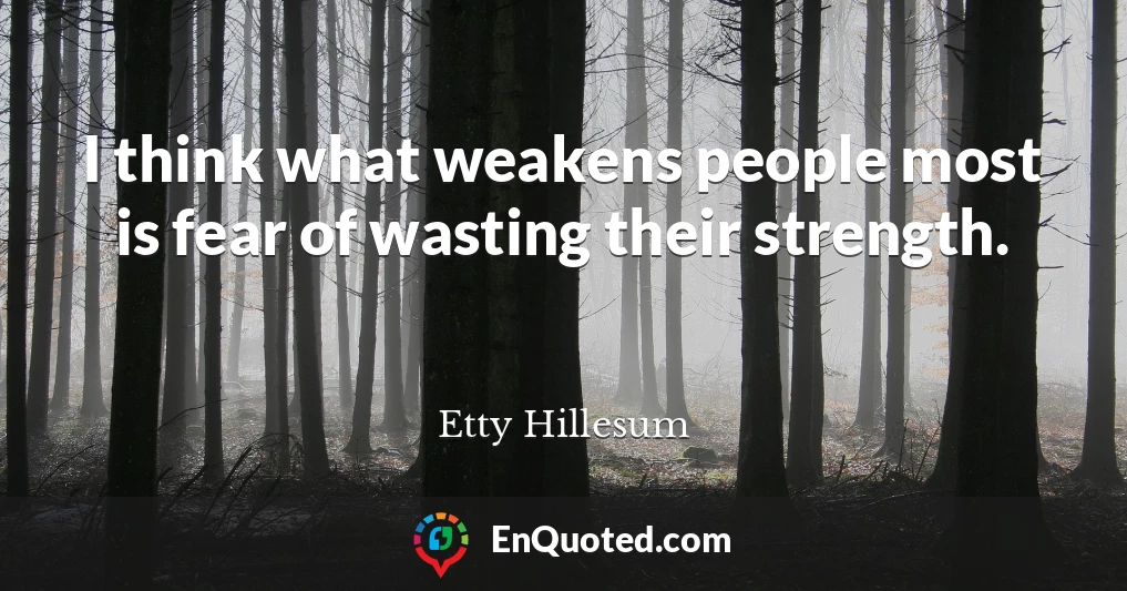 I think what weakens people most is fear of wasting their strength.