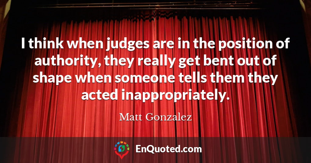 I think when judges are in the position of authority, they really get bent out of shape when someone tells them they acted inappropriately.