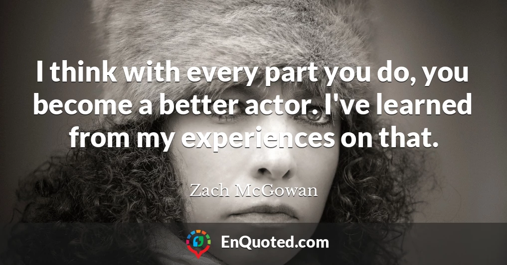 I think with every part you do, you become a better actor. I've learned from my experiences on that.