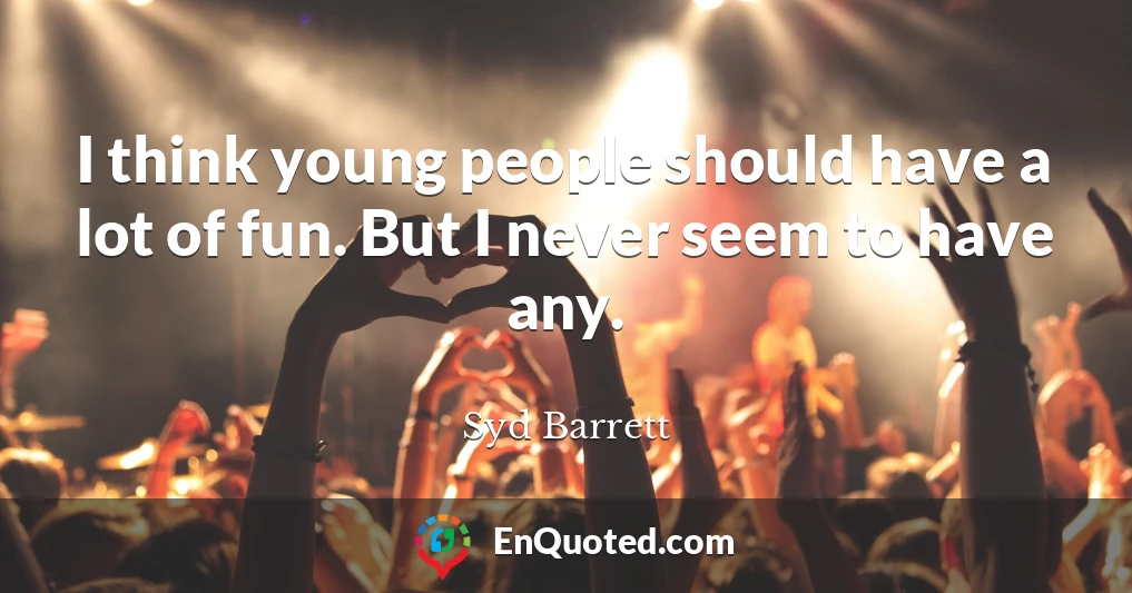 I think young people should have a lot of fun. But I never seem to have any.
