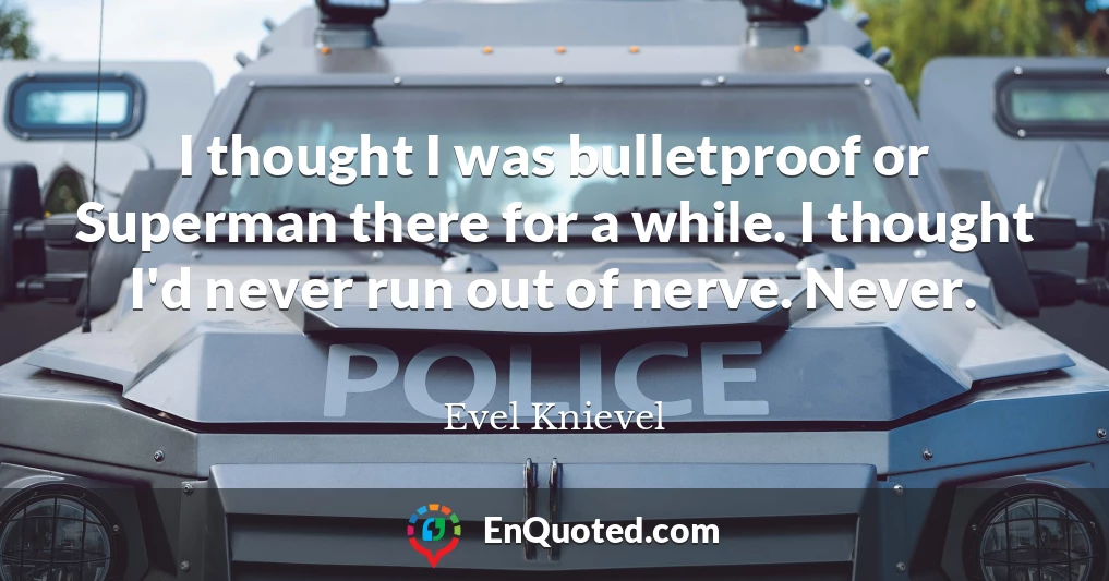 I thought I was bulletproof or Superman there for a while. I thought I'd never run out of nerve. Never.
