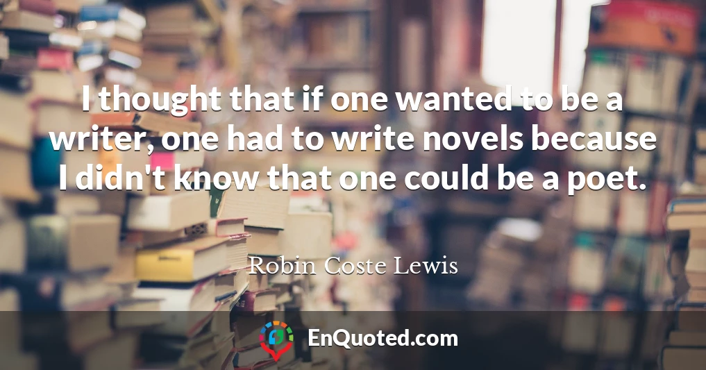 I thought that if one wanted to be a writer, one had to write novels because I didn't know that one could be a poet.