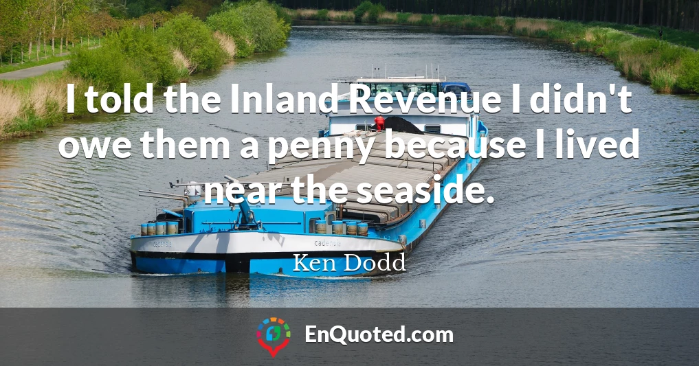 I told the Inland Revenue I didn't owe them a penny because I lived near the seaside.