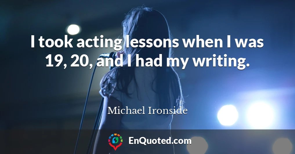 I took acting lessons when I was 19, 20, and I had my writing.