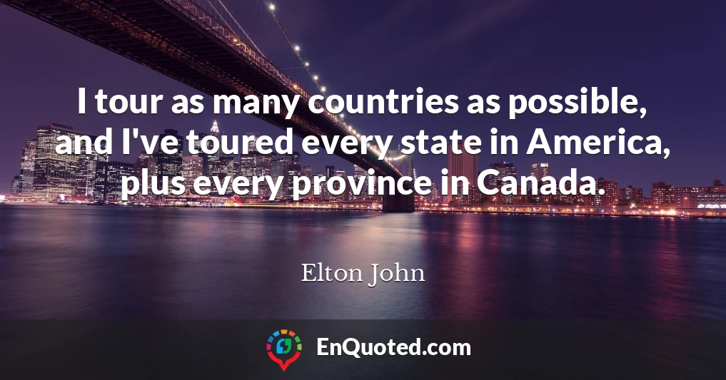 I tour as many countries as possible, and I've toured every state in America, plus every province in Canada.