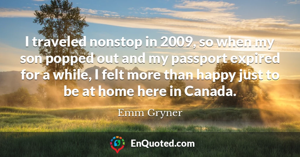 I traveled nonstop in 2009, so when my son popped out and my passport expired for a while, I felt more than happy just to be at home here in Canada.