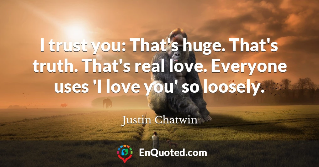 I trust you: That's huge. That's truth. That's real love. Everyone uses 'I love you' so loosely.