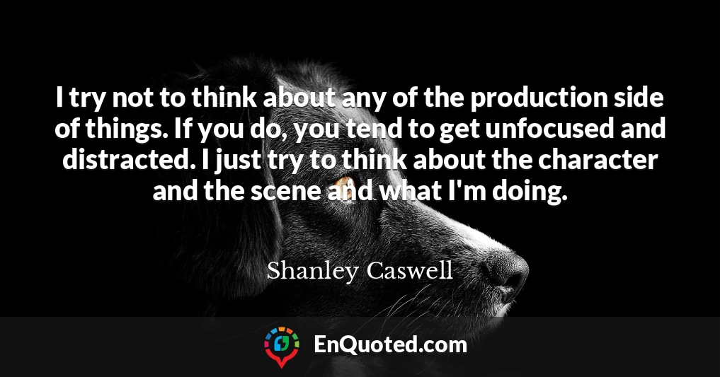 I try not to think about any of the production side of things. If you do, you tend to get unfocused and distracted. I just try to think about the character and the scene and what I'm doing.