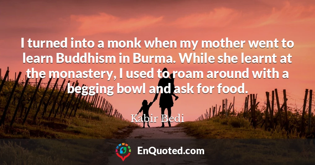 I turned into a monk when my mother went to learn Buddhism in Burma. While she learnt at the monastery, I used to roam around with a begging bowl and ask for food.