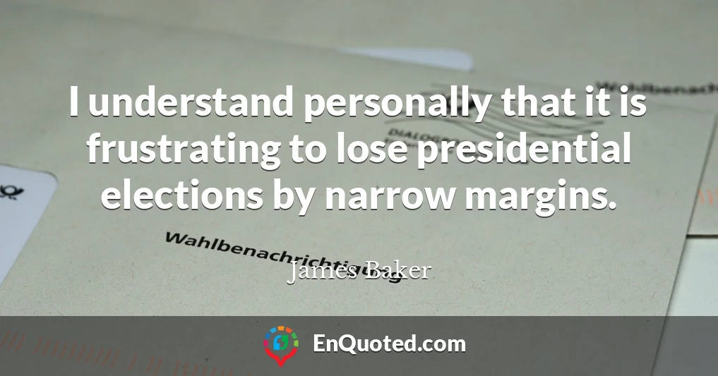 I understand personally that it is frustrating to lose presidential elections by narrow margins.