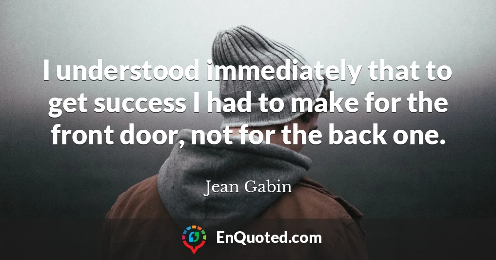 I understood immediately that to get success I had to make for the front door, not for the back one.