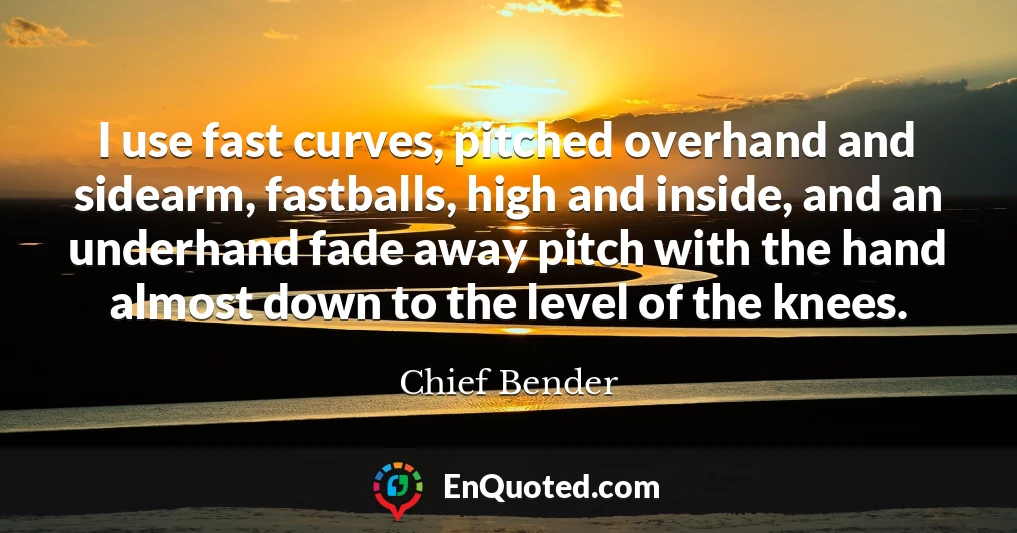 I use fast curves, pitched overhand and sidearm, fastballs, high and inside, and an underhand fade away pitch with the hand almost down to the level of the knees.