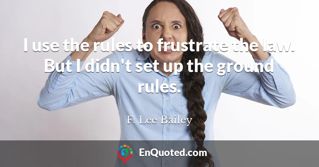 I use the rules to frustrate the law. But I didn't set up the ground rules.
