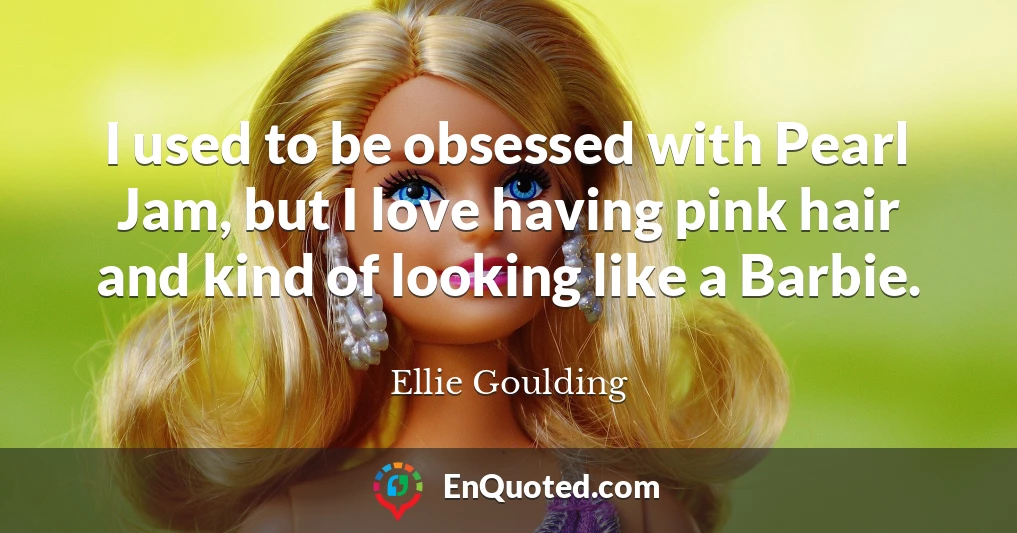 I used to be obsessed with Pearl Jam, but I love having pink hair and kind of looking like a Barbie. I used to be obsessed with Pearl Jam, but I love having pink hair and kind of looking like a Barbie.