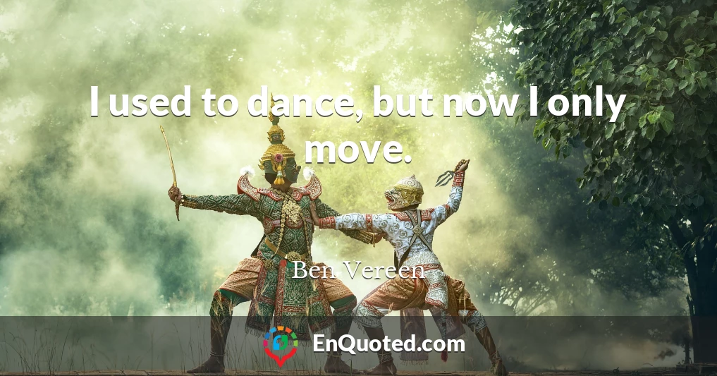 I used to dance, but now I only move.
