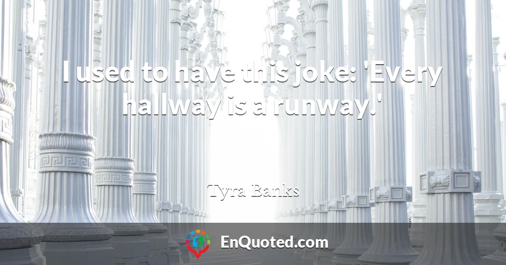 I used to have this joke: 'Every hallway is a runway.'
