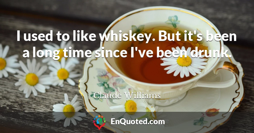 I used to like whiskey. But it's been a long time since I've been drunk.
