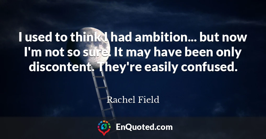 I used to think I had ambition... but now I'm not so sure. It may have been only discontent. They're easily confused.