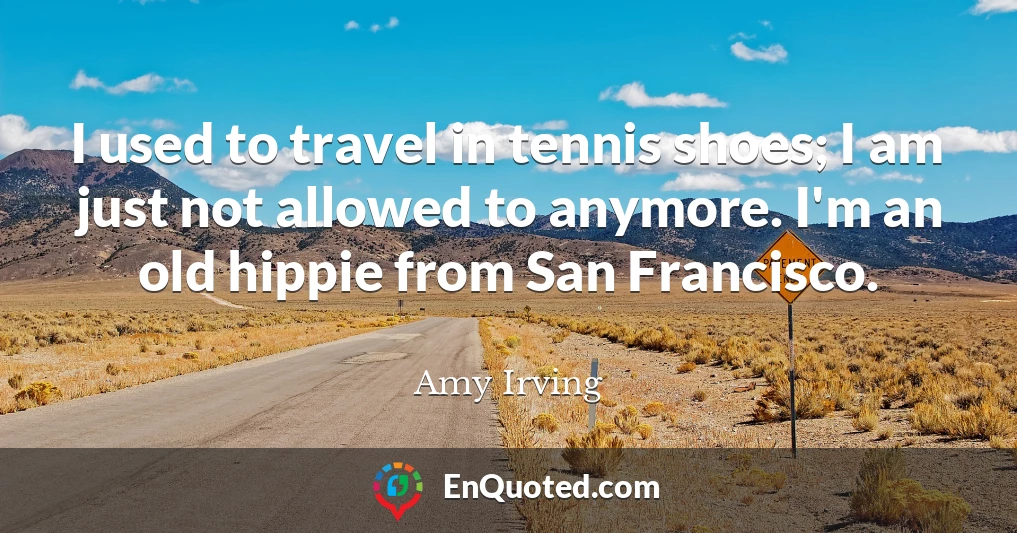 I used to travel in tennis shoes; I am just not allowed to anymore. I'm an old hippie from San Francisco.