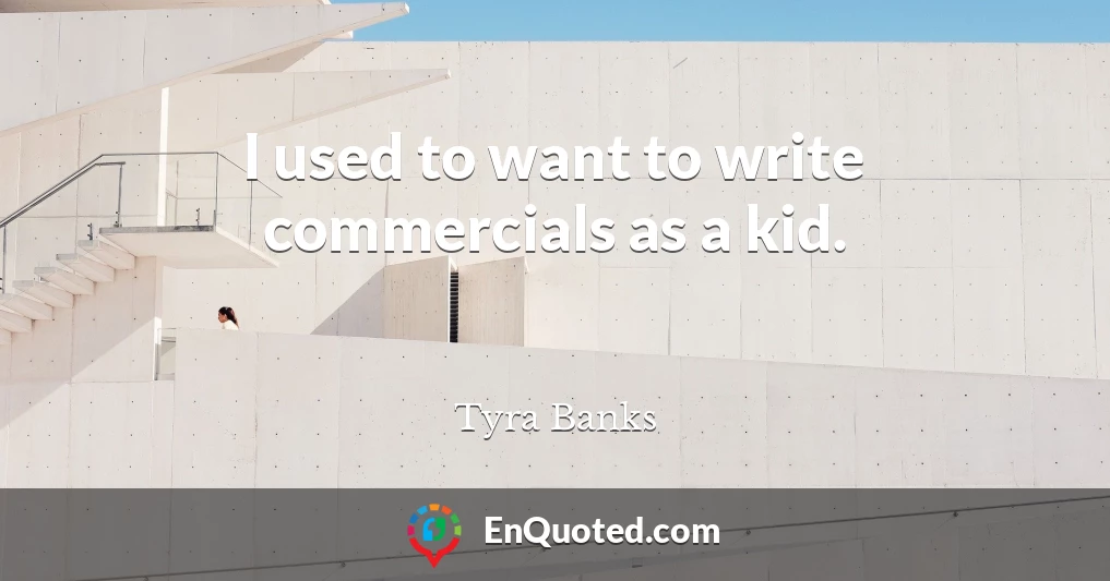 I used to want to write commercials as a kid.